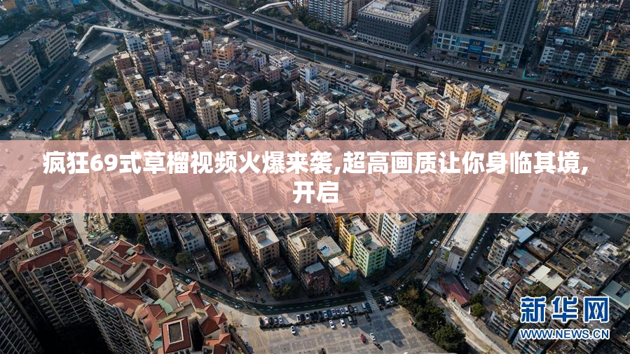 疯狂69式草榴视频火爆来袭,超高画质让你身临其境,开启
