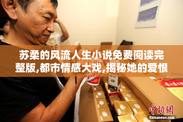 苏柔的风流人生小说免费阅读完整版,都市情感大戏,揭秘她的爱恨