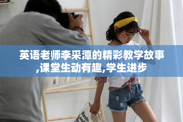 英语老师李采潭的精彩教学故事,课堂生动有趣,学生进步