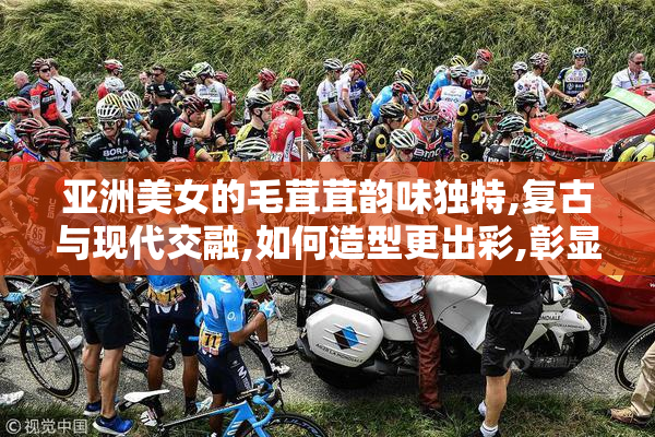 亚洲美女的毛茸茸韵味独特,复古与现代交融,如何造型更出彩,彰显