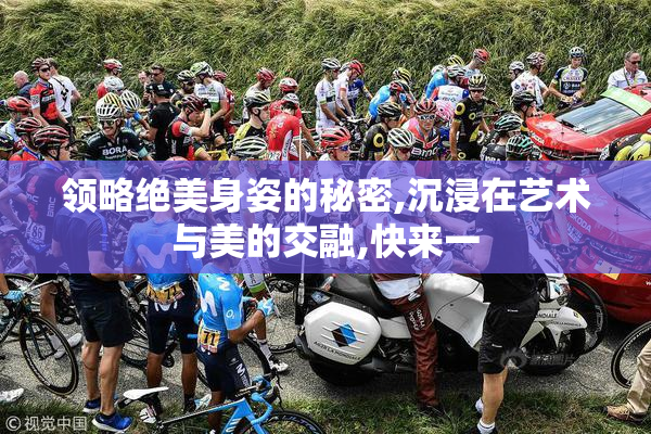 领略绝美身姿的秘密,沉浸在艺术与美的交融,快来一