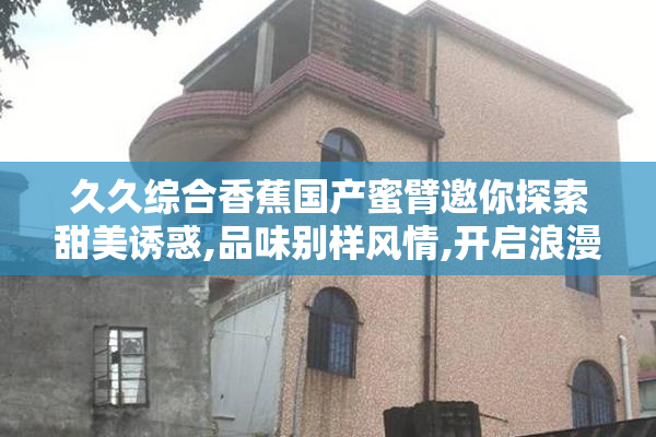 久久综合香蕉国产蜜臂邀你探索甜美诱惑,品味别样风情,开启浪漫之