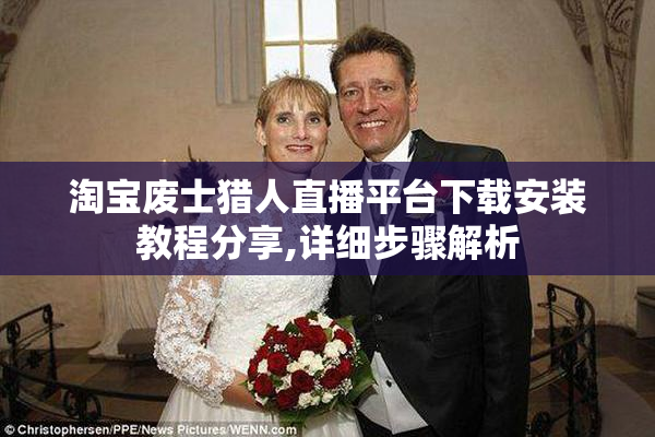 淘宝废士猎人直播平台下载安装教程分享,详细步骤解析