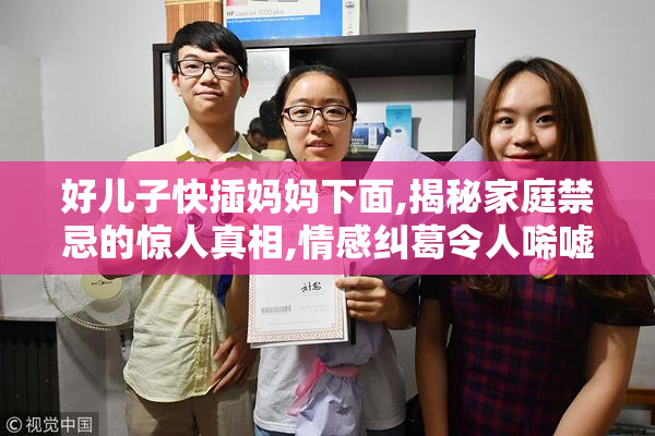 好儿子快插妈妈下面,揭秘家庭禁忌的惊人真相,情感纠葛令人唏嘘不