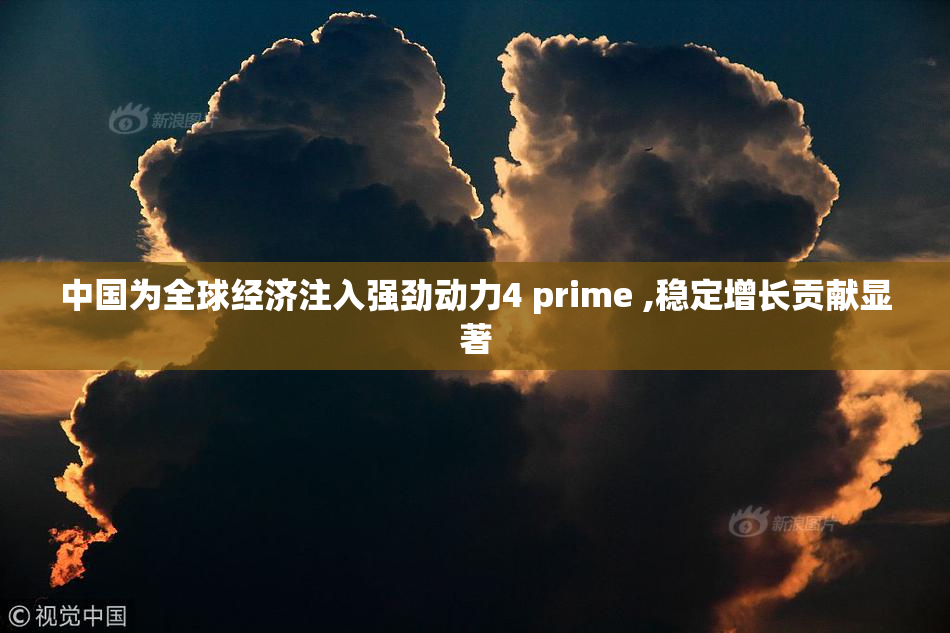 中国为全球经济注入强劲动力4 prime ,稳定增长贡献显著