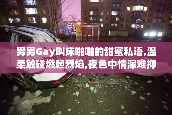 男男Gay叫床啪啪的甜蜜私语,温柔触碰燃起烈焰,夜色中情深难抑