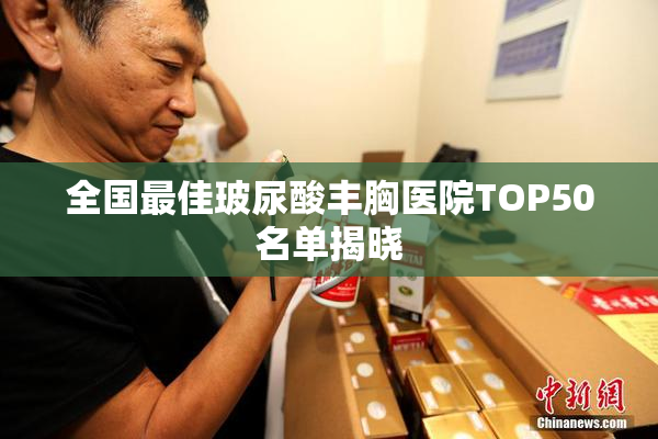 全国最佳玻尿酸丰胸医院TOP50名单揭晓