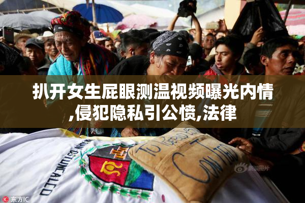 扒开女生屁眼测温视频曝光内情,侵犯隐私引公愤,法律