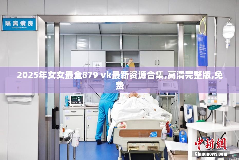 2025年女女最全879 vk最新资源合集,高清完整版,免费