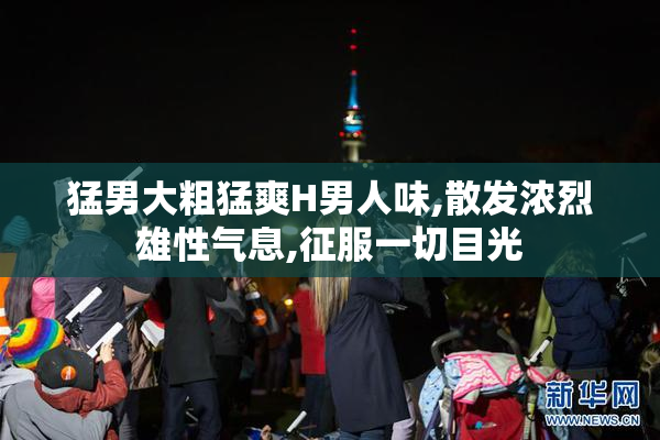 猛男大粗猛爽H男人味,散发浓烈雄性气息,征服一切目光