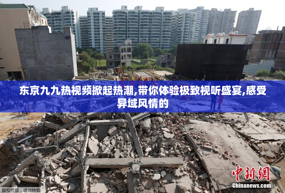 东京九九热视频掀起热潮,带你体验极致视听盛宴,感受异域风情的