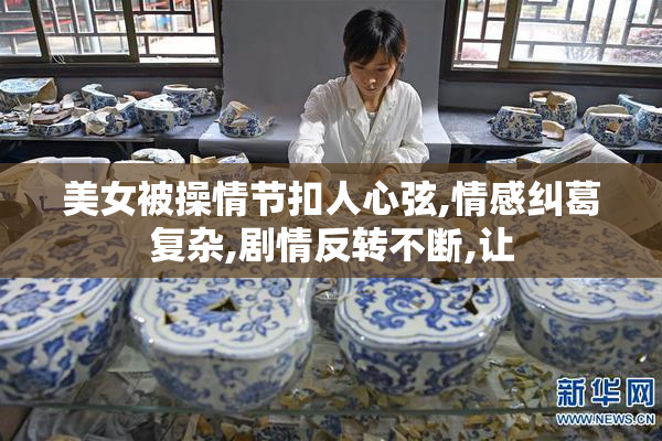 美女被操情节扣人心弦,情感纠葛复杂,剧情反转不断,让