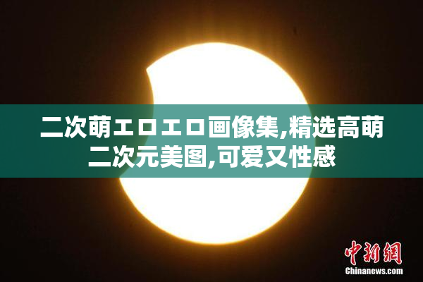 二次萌エロエロ画像集,精选高萌二次元美图,可爱又性感