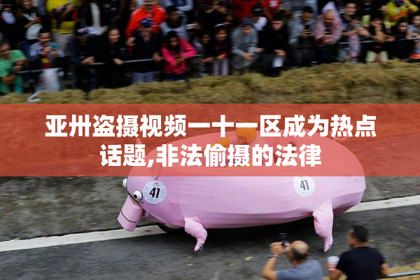亚卅盗摄视频一十一区成为热点话题,非法偷摄的法律