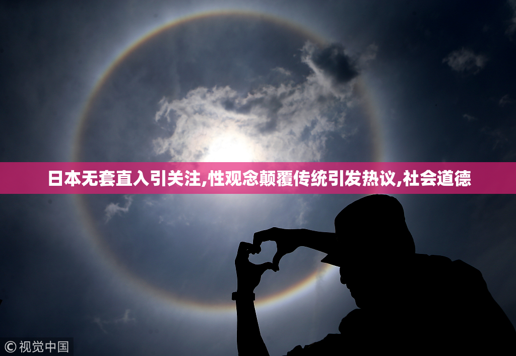 日本无套直入引关注,性观念颠覆传统引发热议,社会道德