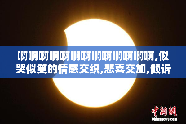 啊啊啊啊啊啊啊啊啊啊啊啊啊,似哭似笑的情感交织,悲喜交加,倾诉