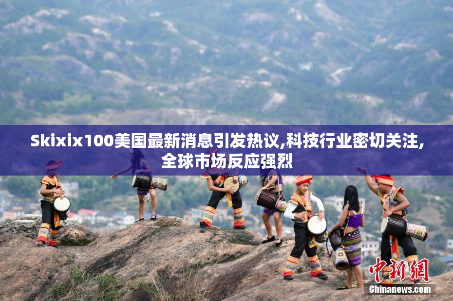 Skixix100美国最新消息引发热议,科技行业密切关注,全球市场反应强烈