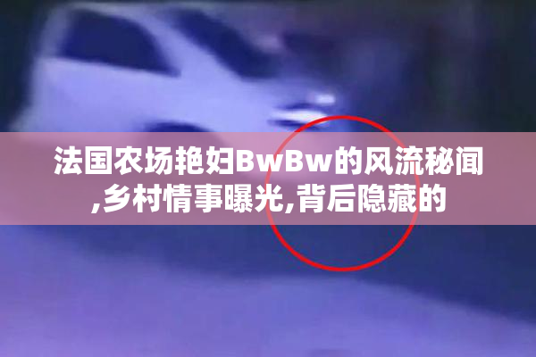 法国农场艳妇BwBw的风流秘闻,乡村情事曝光,背后隐藏的