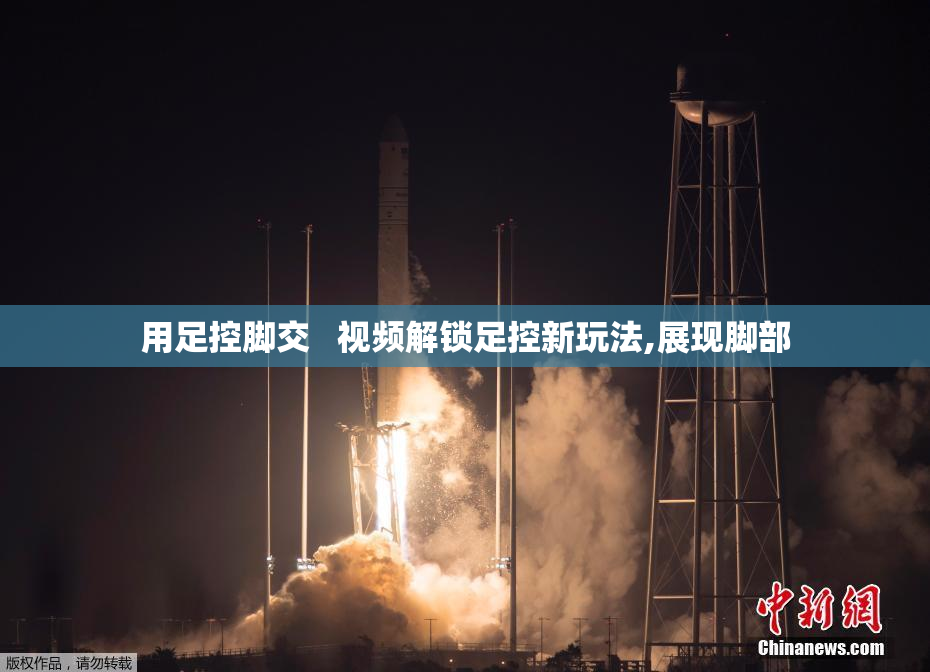 用足控脚交   视频解锁足控新玩法,展现脚部