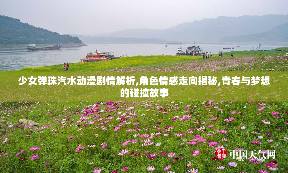 少女弹珠汽水动漫剧情解析,角色情感走向揭秘,青春与梦想的碰撞故事
