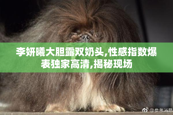 李妍曦大胆露双奶头,性感指数爆表独家高清,揭秘现场