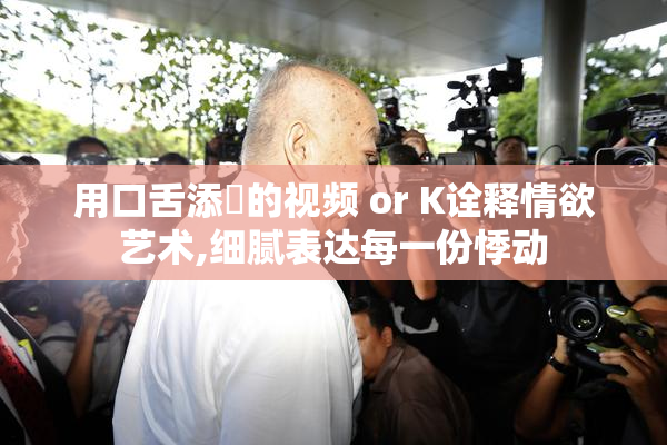 用口舌添泬的视频 or K诠释情欲艺术,细腻表达每一份悸动