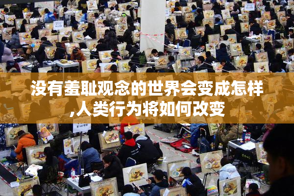 没有羞耻观念的世界会变成怎样,人类行为将如何改变