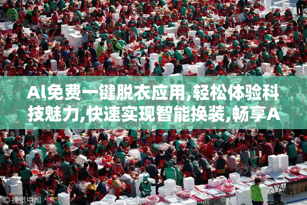 Al免费一键脱衣应用,轻松体验科技魅力,快速实现智能换装,畅享AI