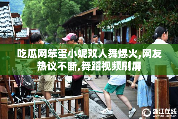 吃瓜网笨蛋小妮双人舞爆火,网友热议不断,舞蹈视频刷屏