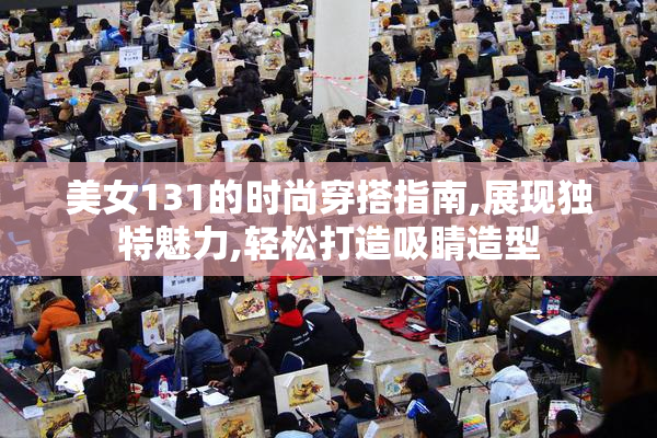 美女131的时尚穿搭指南,展现独特魅力,轻松打造吸睛造型