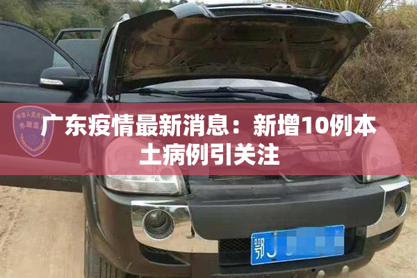 广东疫情最新消息：新增10例本土病例引关注