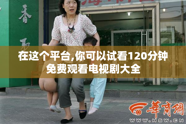 在这个平台,你可以试看120分钟免费观看电视剧大全