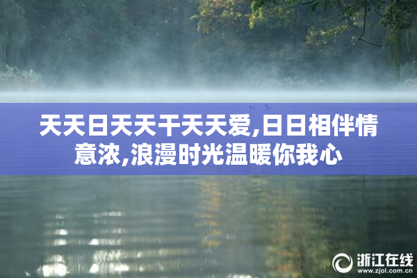 天天日天天干天天爱,日日相伴情意浓,浪漫时光温暖你我心