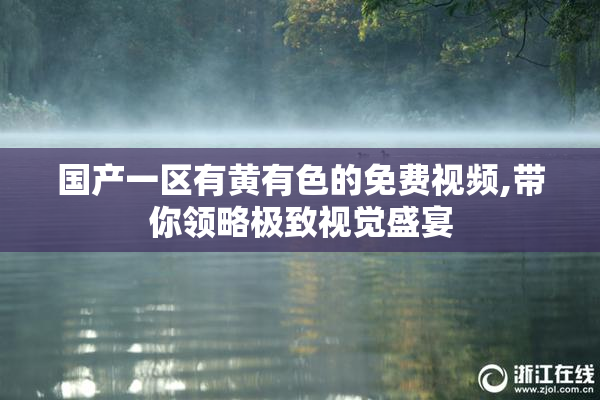 国产一区有黄有色的免费视频,带你领略极致视觉盛宴
