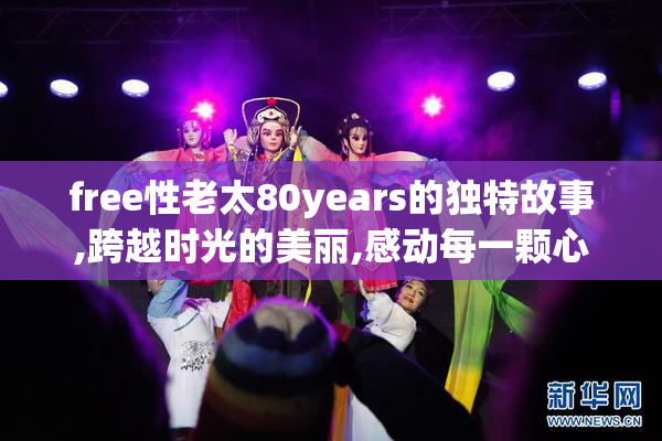 free性老太80years的独特故事,跨越时光的美丽,感动每一颗心