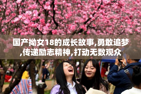 国产拗女18的成长故事,勇敢追梦,传递励志精神,打动无数观众