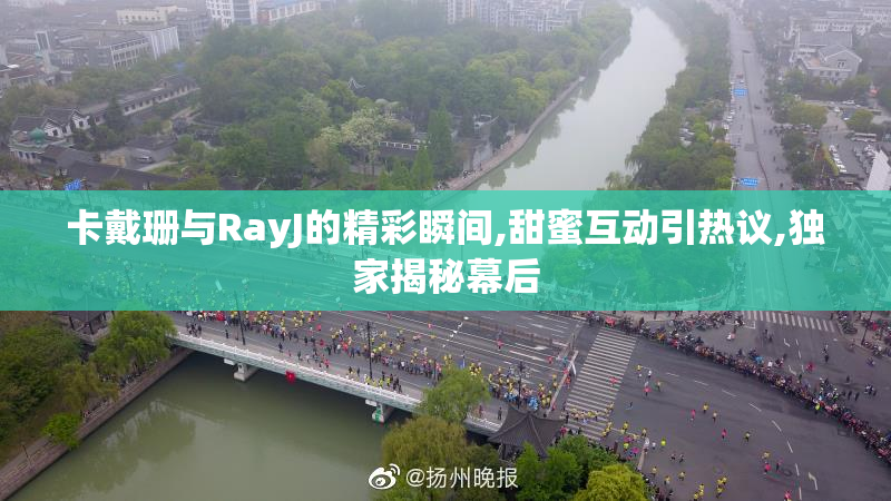 卡戴珊与RayJ的精彩瞬间,甜蜜互动引热议,独家揭秘幕后