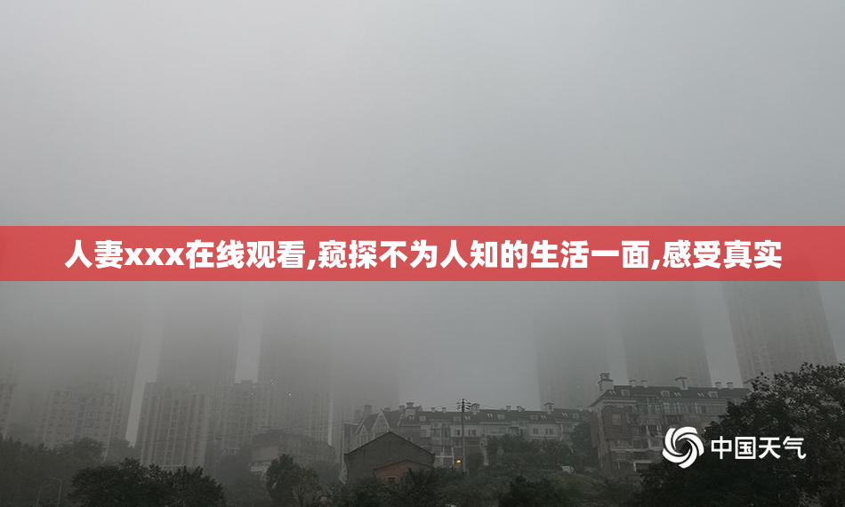 人妻xxx在线观看,窥探不为人知的生活一面,感受真实