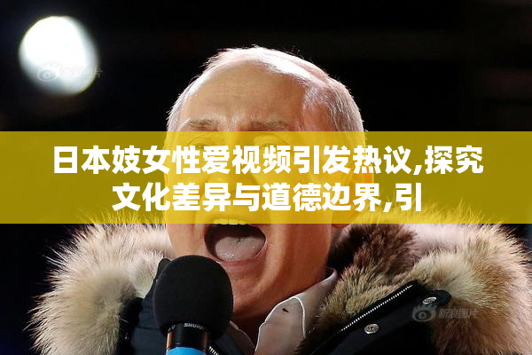 日本妓女性爱视频引发热议,探究文化差异与道德边界,引
