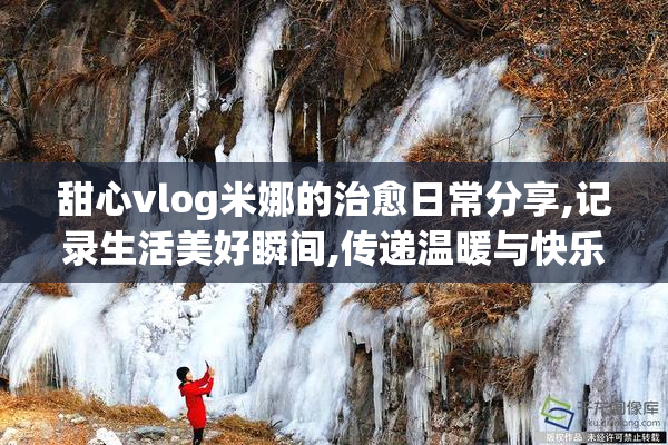 甜心vlog米娜的治愈日常分享,记录生活美好瞬间,传递温暖与快乐