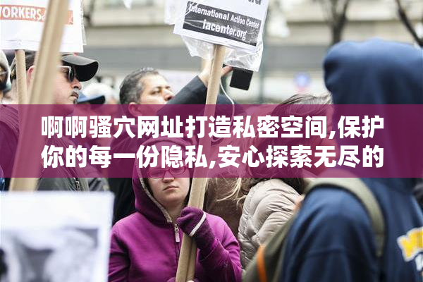啊啊骚穴网址打造私密空间,保护你的每一份隐私,安心探索无尽的