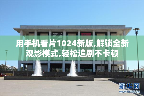 用手机看片1024新版,解锁全新观影模式,轻松追剧不卡顿