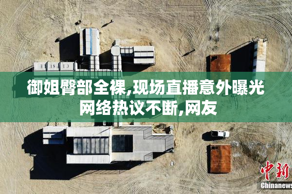御姐臀部全裸,现场直播意外曝光 网络热议不断,网友