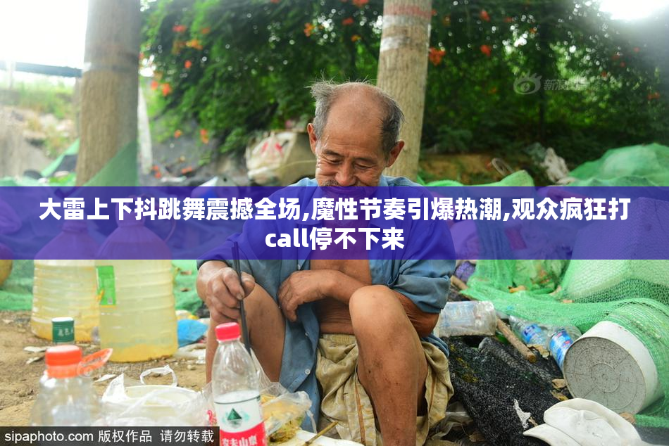 大雷上下抖跳舞震撼全场,魔性节奏引爆热潮,观众疯狂打call停不下来