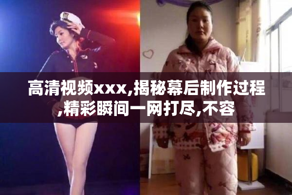 高清视频xxx,揭秘幕后制作过程,精彩瞬间一网打尽,不容