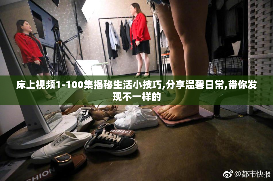 床上视频1-100集揭秘生活小技巧,分享温馨日常,带你发现不一样的