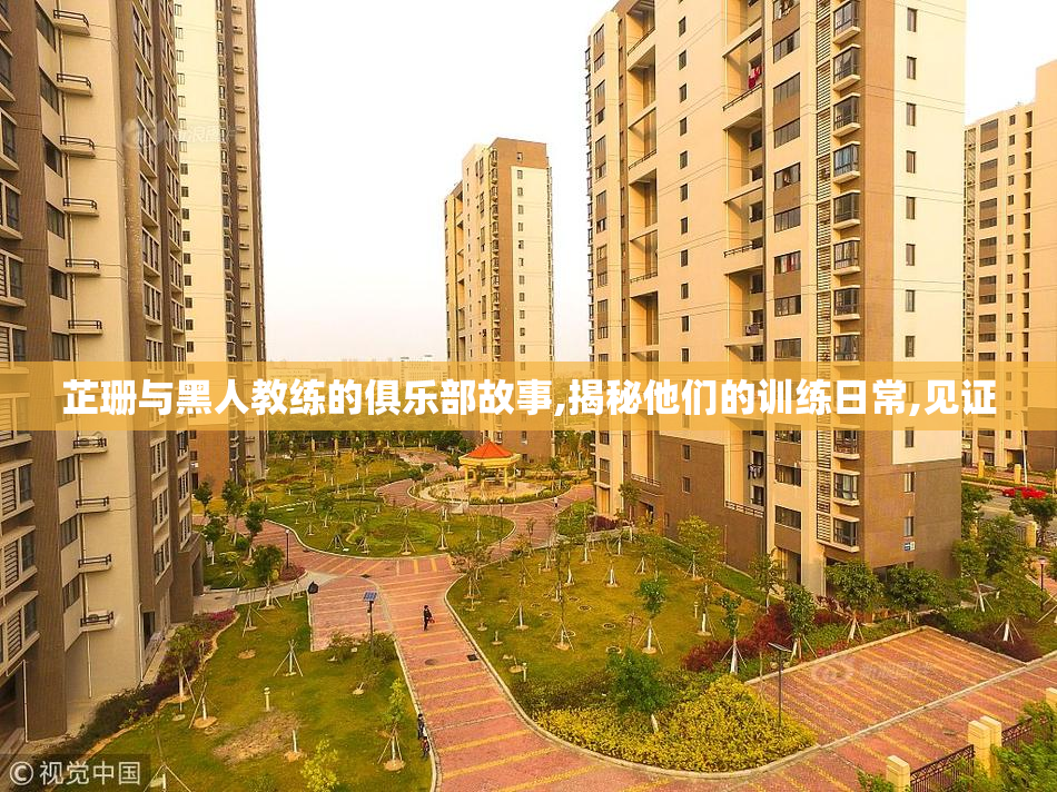 芷珊与黑人教练的俱乐部故事,揭秘他们的训练日常,见证