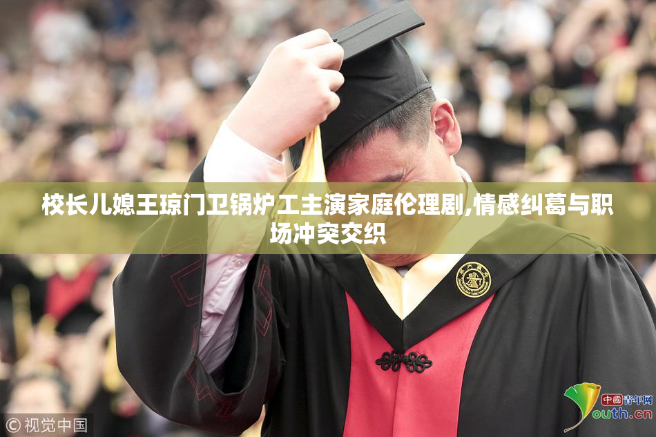 校长儿媳王琼门卫锅炉工主演家庭伦理剧,情感纠葛与职场冲突交织