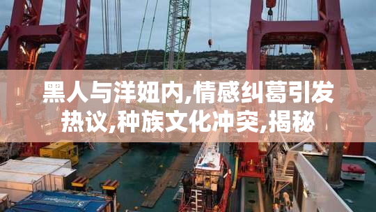 黑人与洋妞内,情感纠葛引发热议,种族文化冲突,揭秘