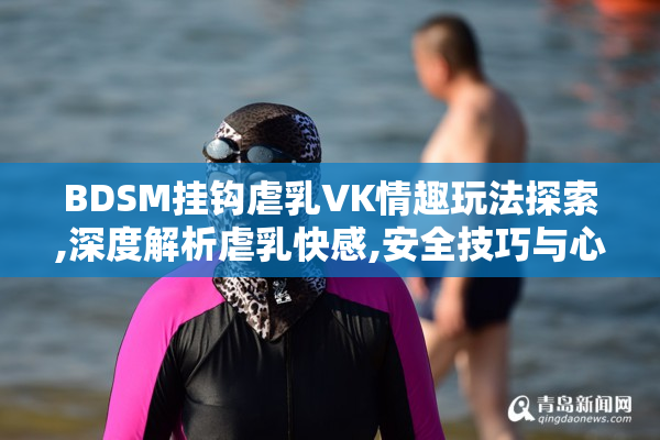 BDSM挂钩虐乳VK情趣玩法探索,深度解析虐乳快感,安全技巧与心理